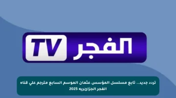 تردد جديد.. تابع مسلسل المؤسس عثمان الموسم السابع مترجم على قناة الفجر الجزائرية 2025
